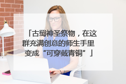 古蜀神圣祭物，在这群充满创意的师生手里变成“可穿戴青铜”