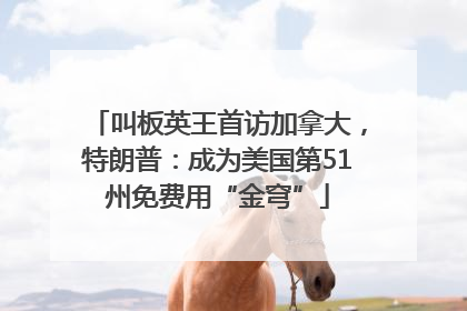 叫板英王首访加拿大，特朗普：成为美国第51州免费用“金穹”