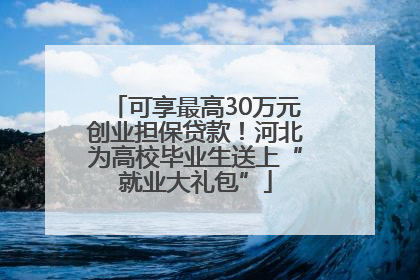 可享最高30万元创业担保贷款！河北为高校毕业生送上“就业大礼包”