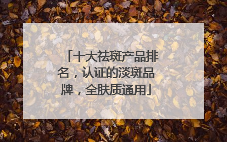十大祛斑产品排名，认证的淡斑品牌，全肤质通用