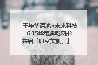 千年华清池×未来科技！6.15华帝邀戴羽彤共启「时空美肌」