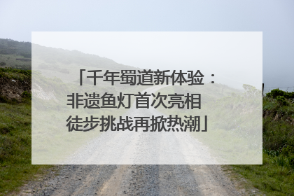 千年蜀道新体验：非遗鱼灯首次亮相 徒步挑战再掀热潮