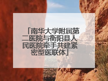 南华大学附属第二医院与衡阳县人民医院牵手共建紧密型医联体