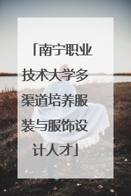 南宁职业技术大学多渠道培养服装与服饰设计人才