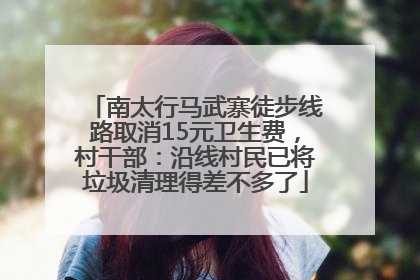南太行马武寨徒步线路取消15元卫生费，村干部：沿线村民已将垃圾清理得差不多了