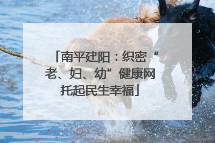 南平建阳：织密“老、妇、幼”健康网托起民生幸福