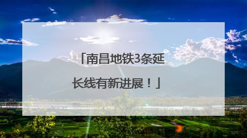 南昌地铁3条延长线有新进展！