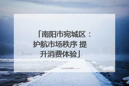 南阳市宛城区：护航市场秩序 提升消费体验