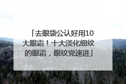 去眼袋公认好用10大眼霜！十大淡化细纹的眼霜，眼纹党速进