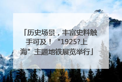 历史场景，丰富史料触手可及！“1925?上海”主题地铁展览举行