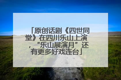 原创话剧《四世同堂》在四川乐山上演，“乐山展演月”还有更多好戏连台