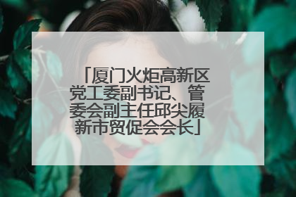 厦门火炬高新区党工委副书记、管委会副主任邱尖履新市贸促会会长