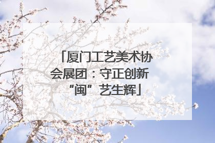 厦门工艺美术协会展团：守正创新 “闽”艺生辉