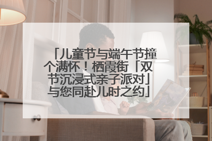 儿童节与端午节撞个满怀！栖霞街「双节沉浸式亲子派对」与您同赴儿时之约