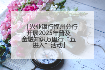 兴业银行福州分行开展2025年普及金融知识万里行“五进入”活动