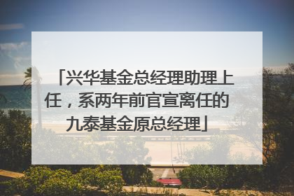 兴华基金总经理助理上任，系两年前官宣离任的九泰基金原总经理