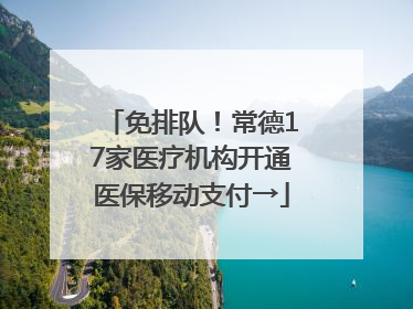 免排队！常德17家医疗机构开通医保移动支付→