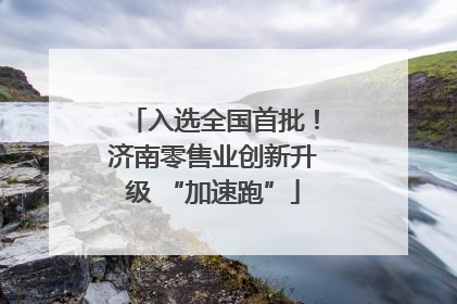 入选全国首批！济南零售业创新升级 “加速跑”