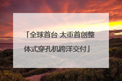 全球首台 太重首创整体式穿孔机跨洋交付
