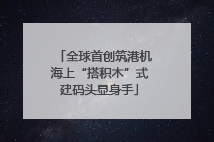 全球首创筑港机海上“搭积木”式建码头显身手