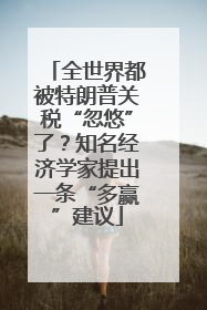 全世界都被特朗普关税“忽悠”了？知名经济学家提出一条“多赢”建议