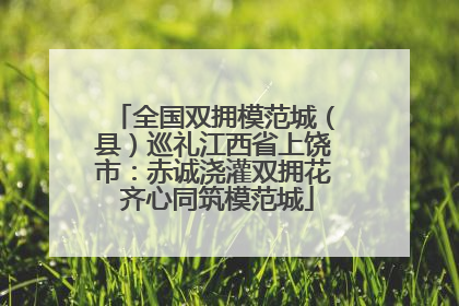 全国双拥模范城（县）巡礼江西省上饶市：赤诚浇灌双拥花 齐心同筑模范城
