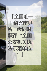 全国唯一！绍兴市县所三级同时获评“全国公安机关执法示范单位”