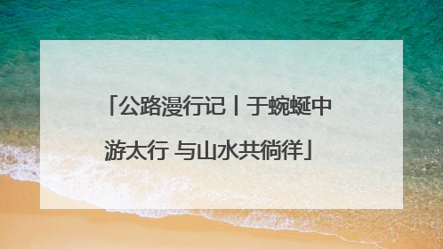 公路漫行记丨于蜿蜒中游太行 与山水共徜徉