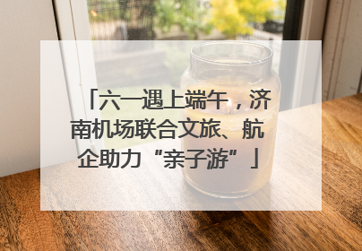 六一遇上端午，济南机场联合文旅、航企助力“亲子游”