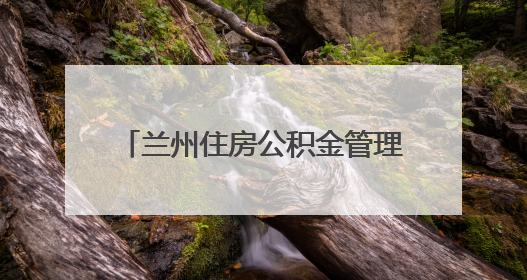 兰州住房公积金管理中心阶段性调整公积金提取、贷款政策