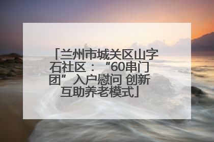 兰州市城关区山字石社区：“60串门团”入户慰问 创新互助养老模式