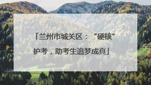 兰州市城关区：“硬核”护考，助考生追梦成真