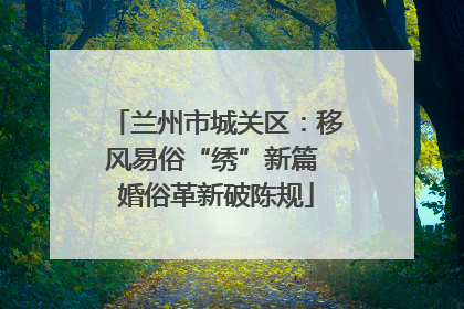 兰州市城关区：移风易俗“绣”新篇 婚俗革新破陈规