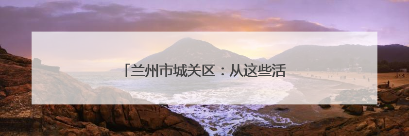 兰州市城关区：从这些活动看文明实践“新玩法”
