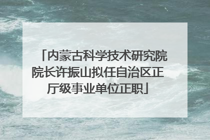 内蒙古科学技术研究院院长许振山拟任自治区正厅级事业单位正职