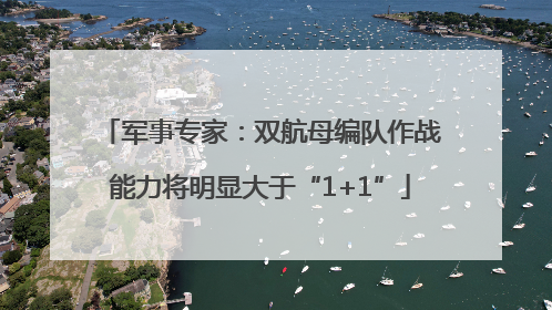 军事专家：双航母编队作战能力将明显大于“1+1”