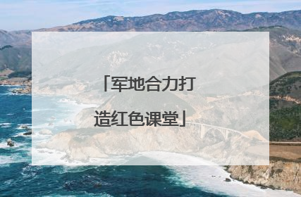 军地合力打造红色课堂