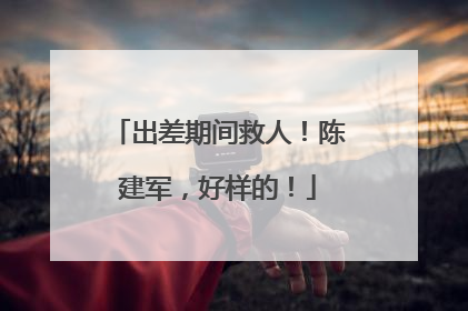 出差期间救人！陈建军，好样的！