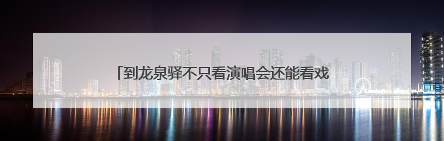 到龙泉驿不只看演唱会还能看戏剧演出啦 东安湖大剧院启幕