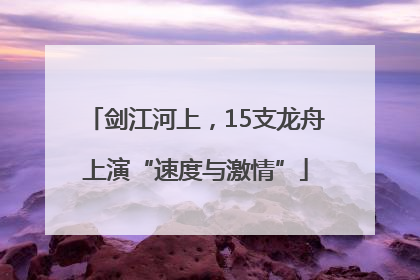 剑江河上，15支龙舟上演“速度与激情”