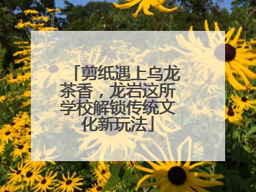 剪纸遇上乌龙茶香，龙岩这所学校解锁传统文化新玩法