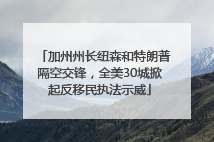 加州州长纽森和特朗普隔空交锋，全美30城掀起反移民执法示威