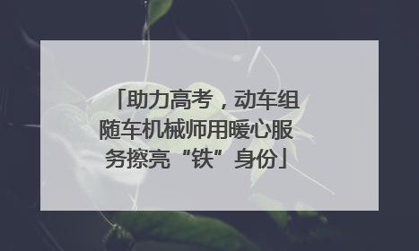 助力高考，动车组随车机械师用暖心服务擦亮“铁”身份