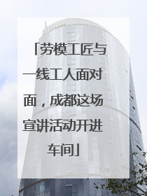 劳模工匠与一线工人面对面，成都这场宣讲活动开进车间