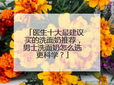 医生十大最建议买的洗面奶推荐，男士洗面奶怎么选更科学？