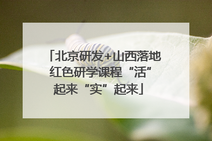 北京研发+山西落地 红色研学课程“活”起来“实”起来