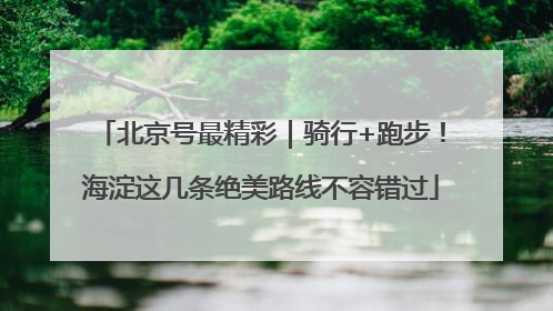 北京号最精彩｜骑行+跑步！海淀这几条绝美路线不容错过