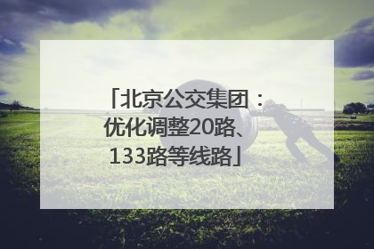 北京公交集团：优化调整20路、133路等线路