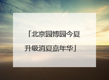 北京园博园今夏升级消夏嘉年华