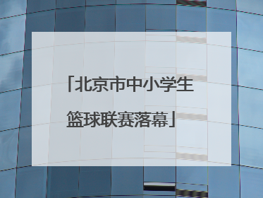 北京市中小学生篮球联赛落幕